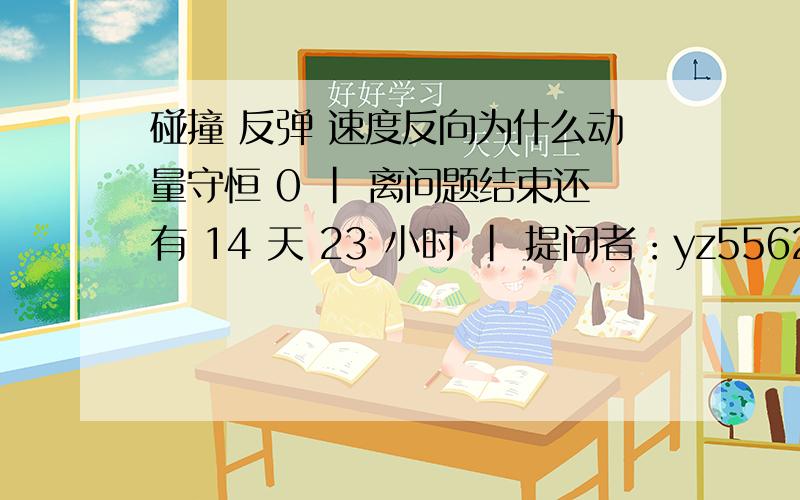 碰撞 反弹 速度反向为什么动量守恒 0 | 离问题结束还有 14 天 23 小时 | 提问者：yz55621162 即A碰B,发生完全弹性碰撞,B M很大没动,A反向,为什么说动量守恒且机械能守衡不是A速度反向了吗a.完全