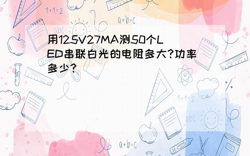 用125V27MA测50个LED串联白光的电阻多大?功率多少?