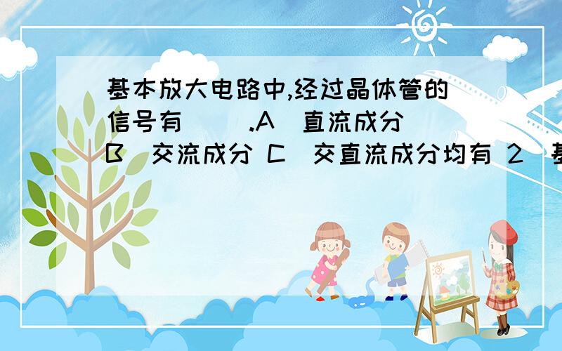 基本放大电路中,经过晶体管的信号有（ ）.A．直流成分 B．交流成分 C．交直流成分均有 2．基本放大电路