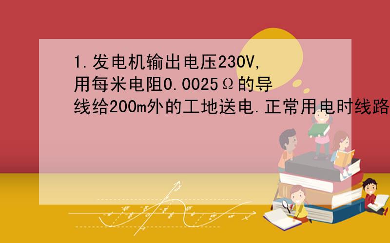 1.发电机输出电压230V,用每米电阻0.0025Ω的导线给200m外的工地送电.正常用电时线路中的电流为5A工地上得道电压为 v若用电器短路输电线电流 2 楼的。2根导线