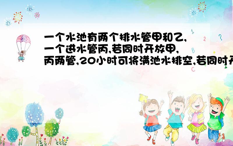 一个水池有两个排水管甲和乙,一个进水管丙,若同时开放甲,丙两管,20小时可将满池水排空,若同时开放乙,丙两水管,30小时可将满池水排空,若单独开丙管,60小时可将空池注满.若同时打开甲,乙,