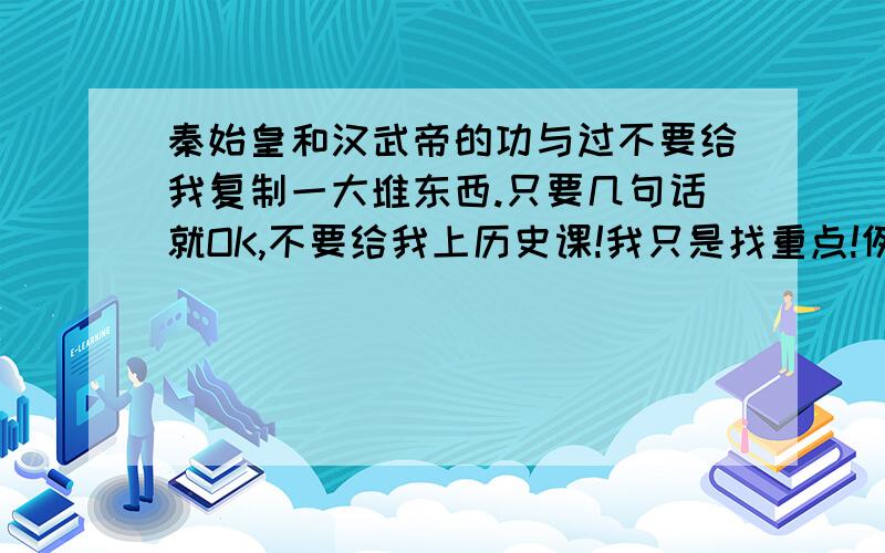 秦始皇和汉武帝的功与过不要给我复制一大堆东西.只要几句话就OK,不要给我上历史课!我只是找重点!例如:秦始皇的功1.灭六国,统一中国2.统一文字3.统一度量衡秦始皇的过1.暴政2.……就例子.