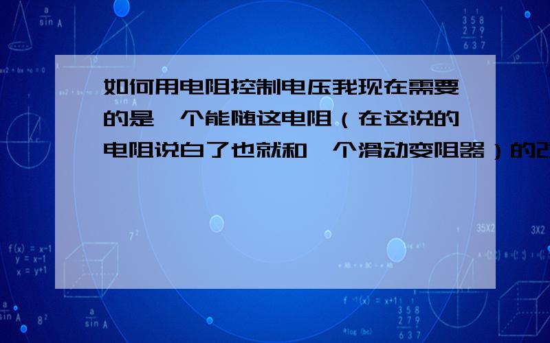 如何用电阻控制电压我现在需要的是一个能随这电阻（在这说的电阻说白了也就和一个滑动变阻器）的改变电压也改变的一个电路`电压是额定值（24V）.小弟也自己试了一些但都以改变了电