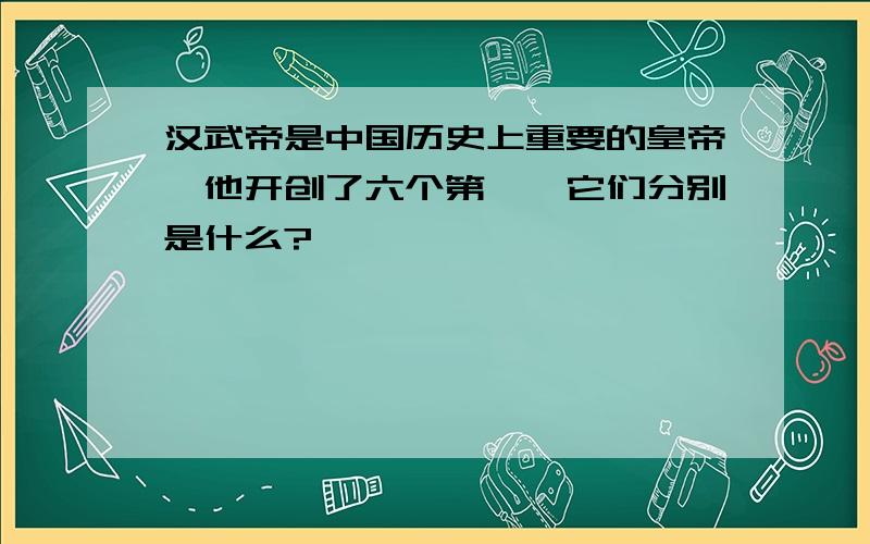 汉武帝是中国历史上重要的皇帝,他开创了六个第一,它们分别是什么?