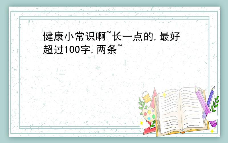 健康小常识啊~长一点的,最好超过100字,两条~