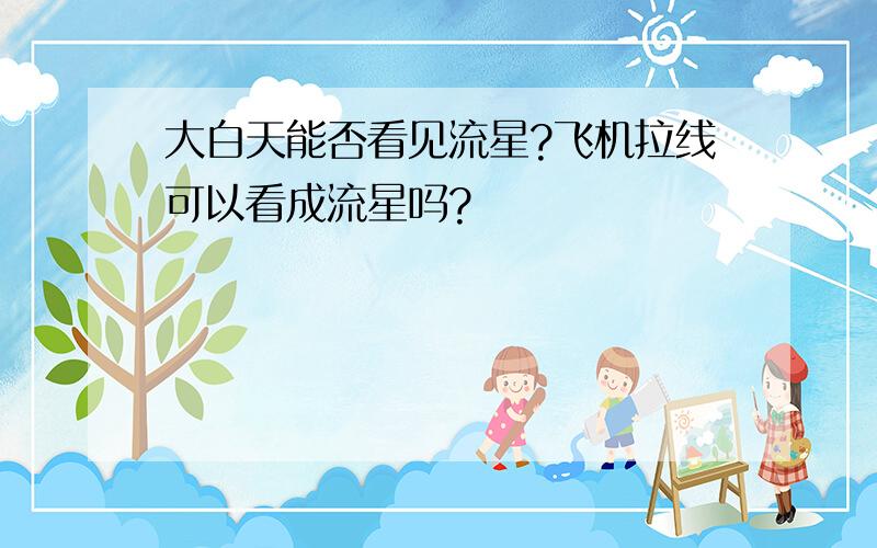 大白天能否看见流星?飞机拉线可以看成流星吗?