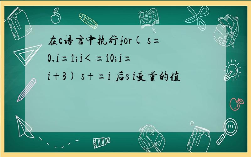 在c语言中执行for( s=0,i=1；i＜=10；i=i+3) s+=i 后s i变量的值