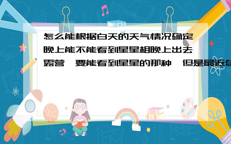 怎么能根据白天的天气情况确定晚上能不能看到星星相晚上出去露营,要能看到星星的那种,但是最近总看不到星星