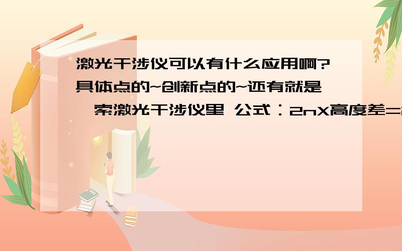 激光干涉仪可以有什么应用啊?具体点的~创新点的~还有就是婓索激光干涉仪里 公式：2nX高度差=2nbX倾角=mX波长 （我木有公式编辑器,应该看得懂吧?） 中,b怎么测量~