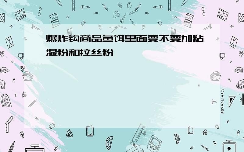 爆炸钩商品鱼饵里面要不要加粘湿粉和拉丝粉