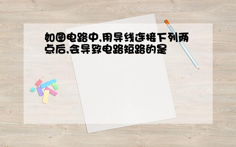 如图电路中,用导线连接下列两点后,会导致电路短路的是