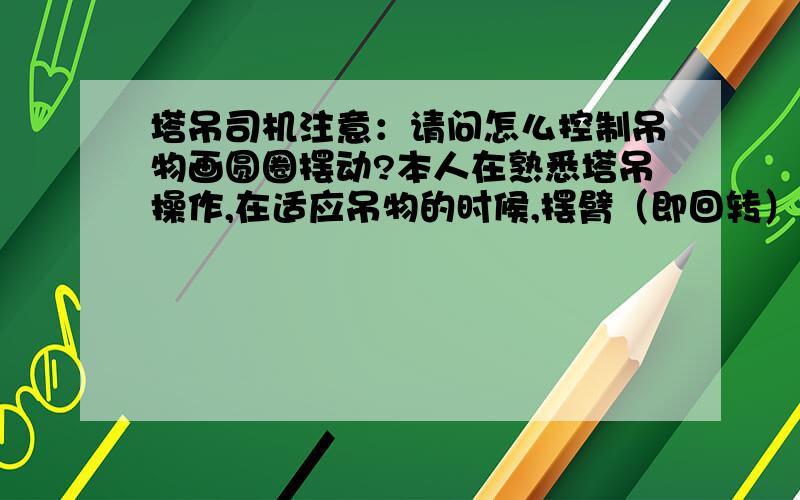 塔吊司机注意：请问怎么控制吊物画圆圈摆动?本人在熟悉塔吊操作,在适应吊物的时候,摆臂（即回转）的同时让小车向前（即前变幅）运动,大臂和小车先后到位后,吊物忽然在下边做圆圈式