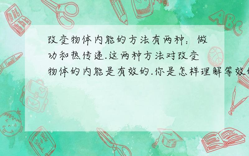 改变物体内能的方法有两种：做功和热传递.这两种方法对改变物体的内能是有效的.你是怎样理解等效的呢?请你通过列举加以说明.