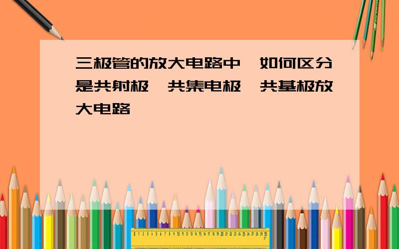 三极管的放大电路中,如何区分是共射极、共集电极、共基极放大电路,