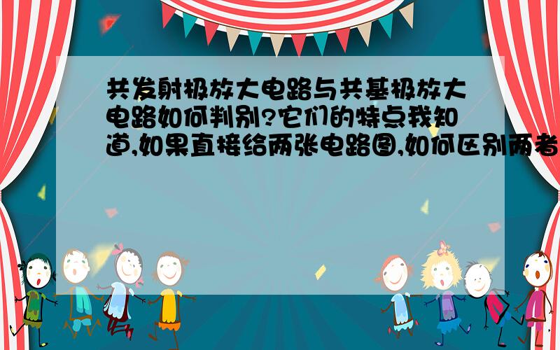 共发射极放大电路与共基极放大电路如何判别?它们的特点我知道,如果直接给两张电路图,如何区别两者?还有,共集电极放大电路的静态分析电路是共发射极的吧,是不是从动态分析电路来看才