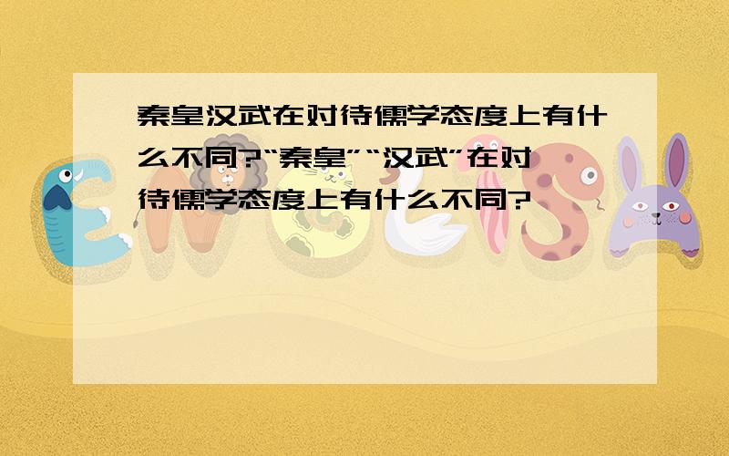 秦皇汉武在对待儒学态度上有什么不同?“秦皇”“汉武”在对待儒学态度上有什么不同?