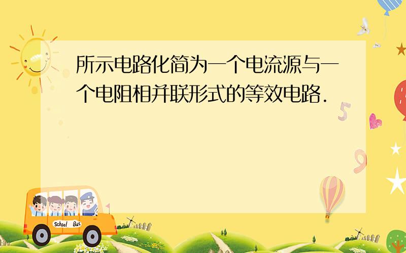 所示电路化简为一个电流源与一个电阻相并联形式的等效电路.