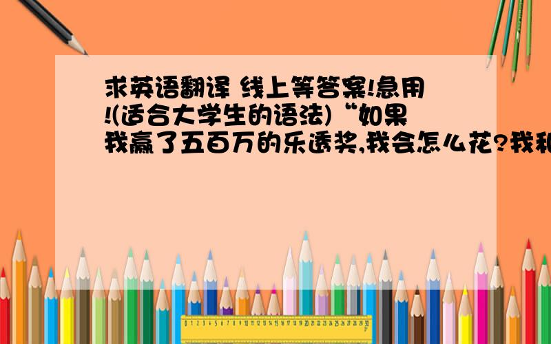 求英语翻译 线上等答案!急用!(适合大学生的语法)“如果我赢了五百万的乐透奖,我会怎么花?我和我朋友经常谈论这个问题,并且我们也真正的去买过,可惜一次也没有赢过.我跟我朋友说,如果