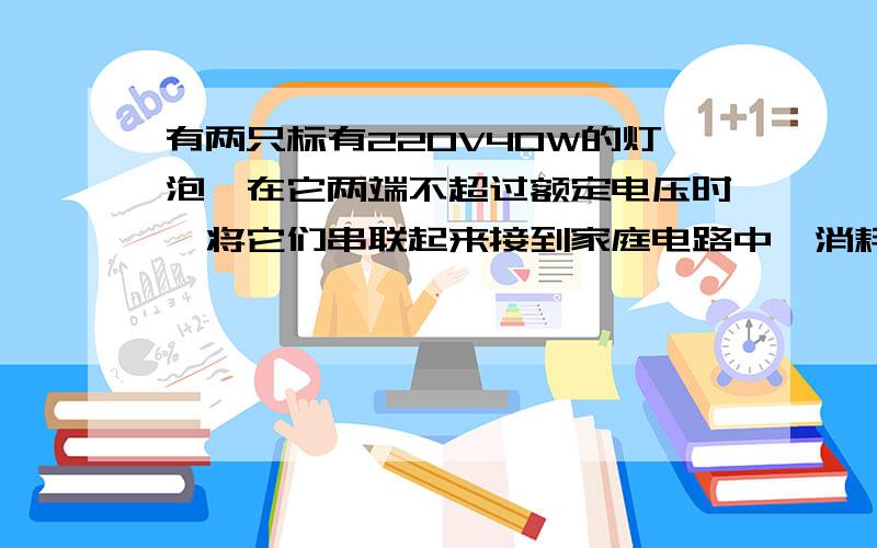 有两只标有220V40W的灯泡,在它两端不超过额定电压时,将它们串联起来接到家庭电路中,消耗的总功率是但老师说应是大于20w，为什么?