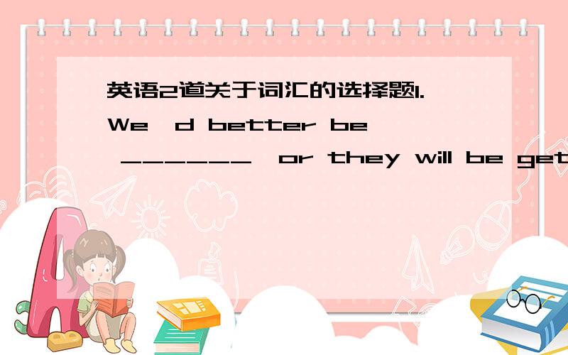 英语2道关于词汇的选择题1.We'd better be ______,or they will be getting impatient.A.in B.out C.up D.off 2.We held a party to _______ Mother's silver wedding.A.celebrate B.congratulate C.remenber D.memorizeA请大人对以上词汇进行解