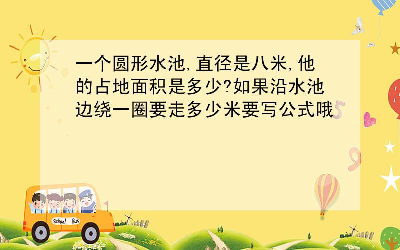 一个圆形水池,直径是八米,他的占地面积是多少?如果沿水池边绕一圈要走多少米要写公式哦