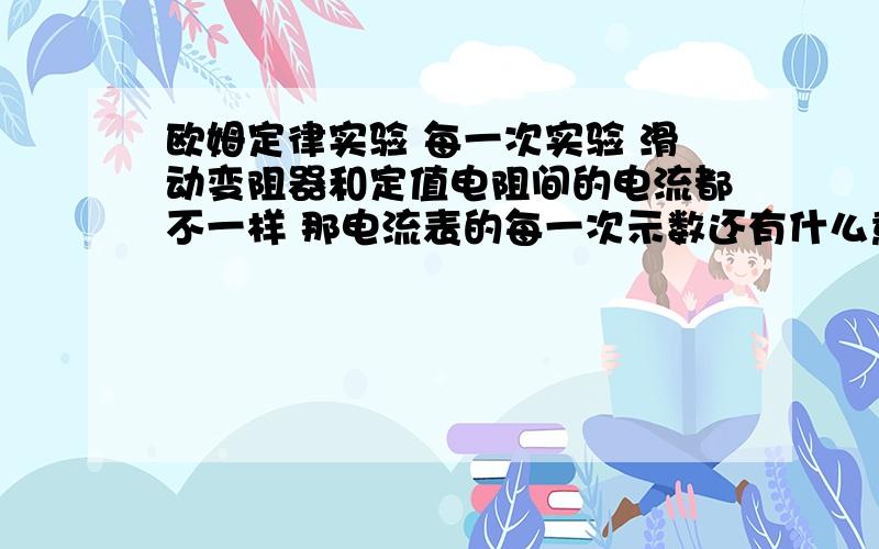 欧姆定律实验 每一次实验 滑动变阻器和定值电阻间的电流都不一样 那电流表的每一次示数还有什么意义