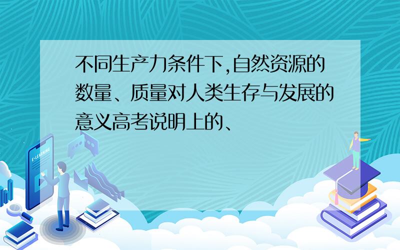 不同生产力条件下,自然资源的数量、质量对人类生存与发展的意义高考说明上的、