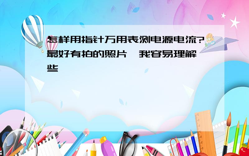 怎样用指针万用表测电源电流?最好有拍的照片,我容易理解一些