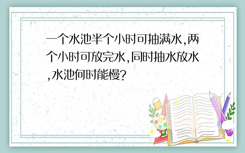 一个水池半个小时可抽满水,两个小时可放完水,同时抽水放水,水池何时能慢?