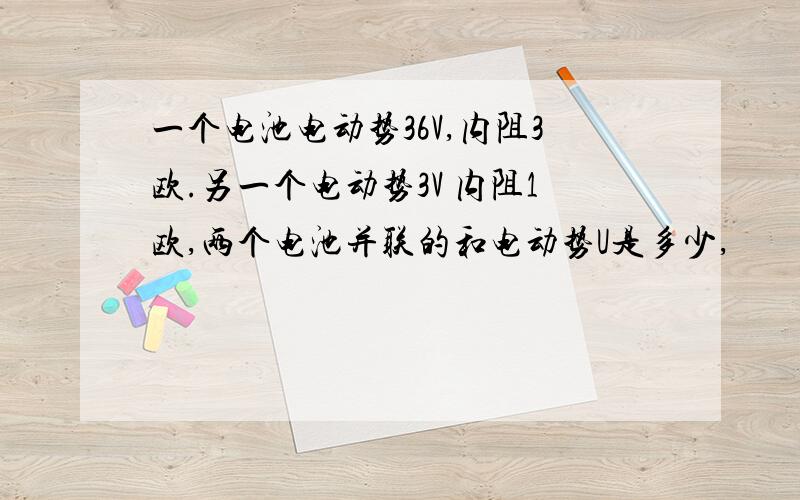 一个电池电动势36V,内阻3欧.另一个电动势3V 内阻1欧,两个电池并联的和电动势U是多少,