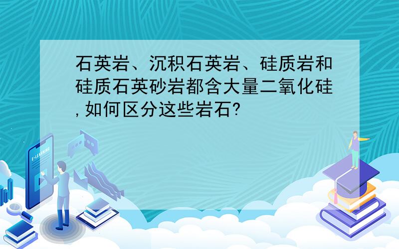 石英岩、沉积石英岩、硅质岩和硅质石英砂岩都含大量二氧化硅,如何区分这些岩石?
