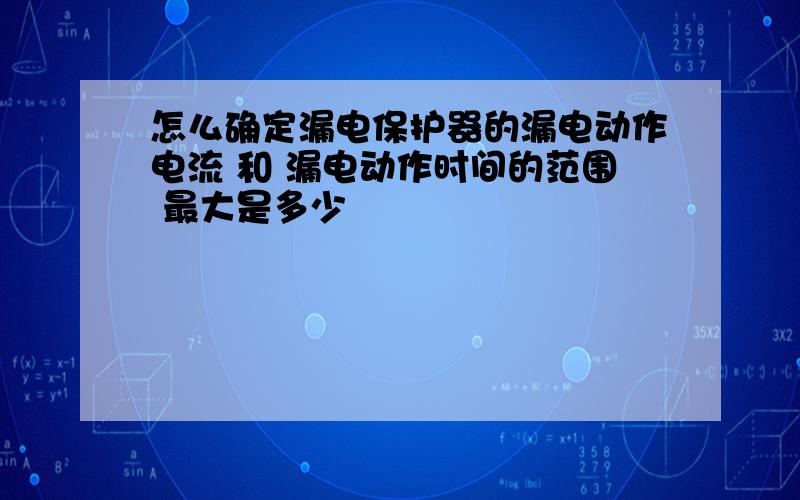 怎么确定漏电保护器的漏电动作电流 和 漏电动作时间的范围 最大是多少