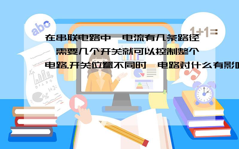 在串联电路中,电流有几条路径,需要几个开关就可以控制整个电路.开关位置不同时,电路对什么有影响.各用电器能否单独工作