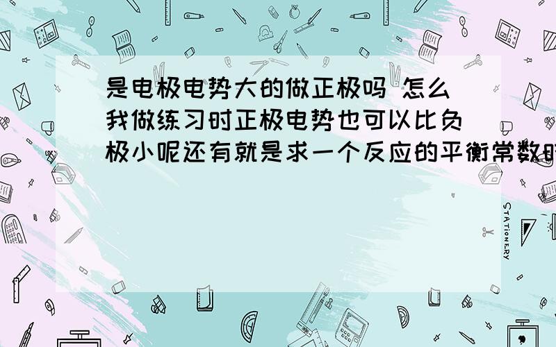 是电极电势大的做正极吗 怎么我做练习时正极电势也可以比负极小呢还有就是求一个反应的平衡常数时用标准积累稳定常数乘以某个离子那个离子的ksp怎么推出来是什么物质的ksp