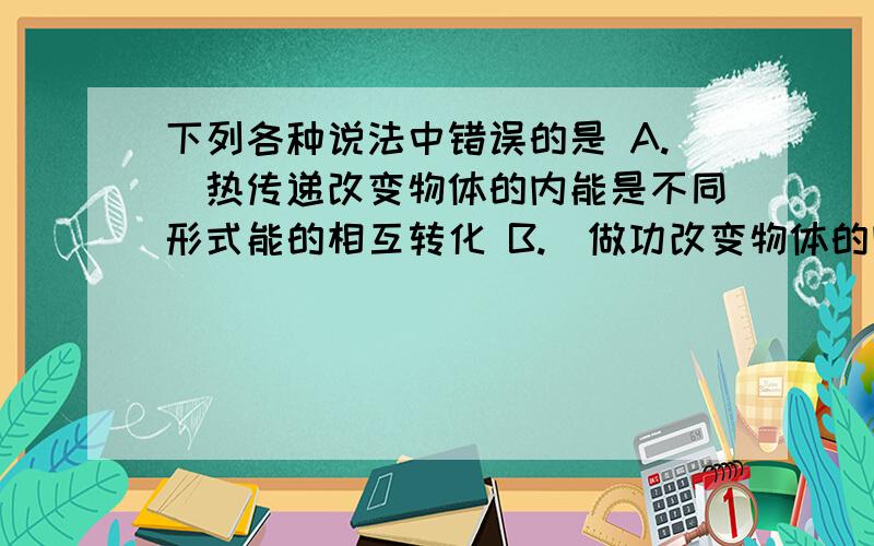 下列各种说法中错误的是 A.　热传递改变物体的内能是不同形式能的相互转化 B.　做功改变物体的内能是不同下列各种说法中错误的是 A.　热传递改变物体的内能是不同形式能的相互转化B.