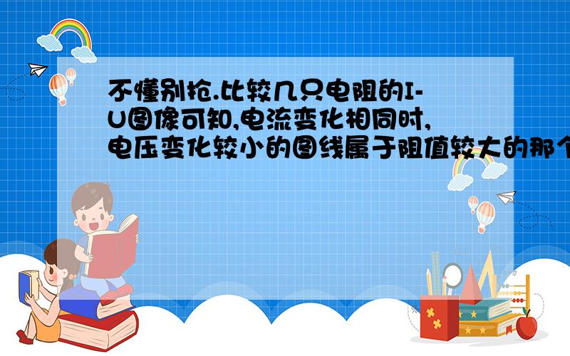 不懂别抢.比较几只电阻的I-U图像可知,电流变化相同时,电压变化较小的图线属于阻值较大的那个电阻.