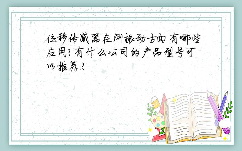 位移传感器在测振动方面有哪些应用?有什么公司的产品型号可以推荐.?