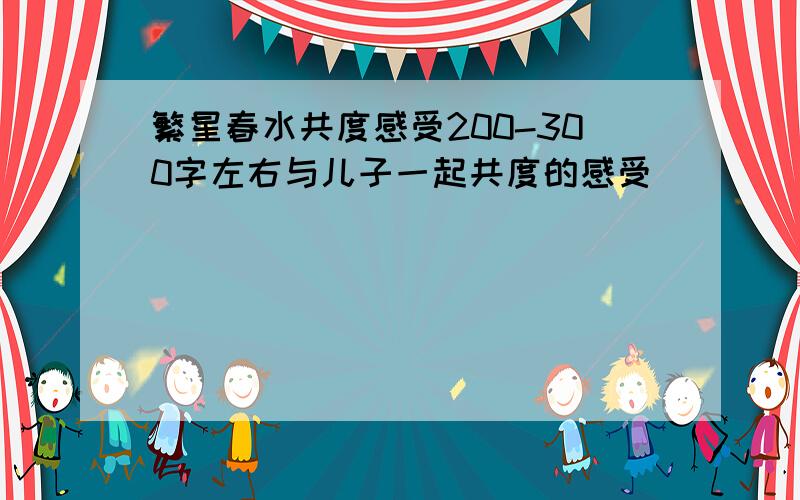 繁星春水共度感受200-300字左右与儿子一起共度的感受