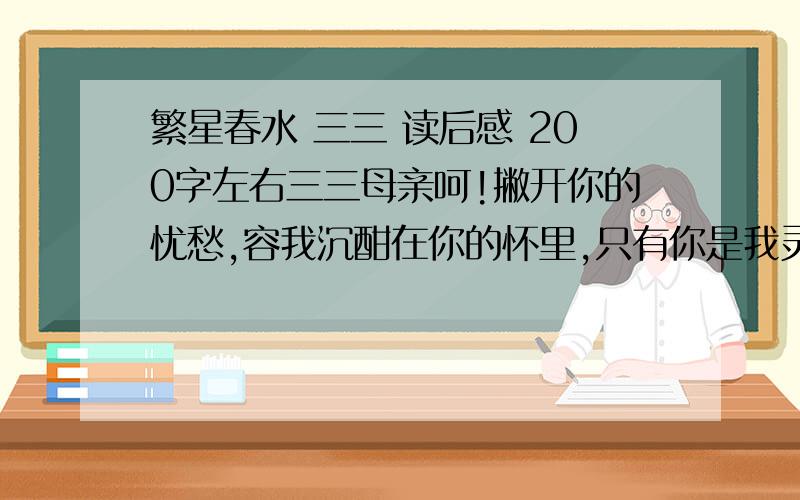 繁星春水 三三 读后感 200字左右三三母亲呵!撇开你的忧愁,容我沉酣在你的怀里,只有你是我灵魂的安顿.越快越好啊