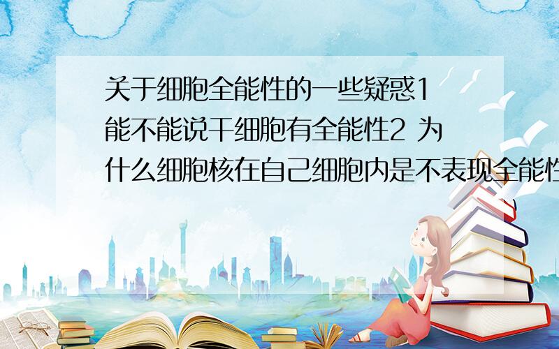 关于细胞全能性的一些疑惑1 能不能说干细胞有全能性2 为什么细胞核在自己细胞内是不表现全能性,而移入其他细胞就有全能性?是不是所有的细胞的细胞质都能用?3 为什么阮（同音字）细胞