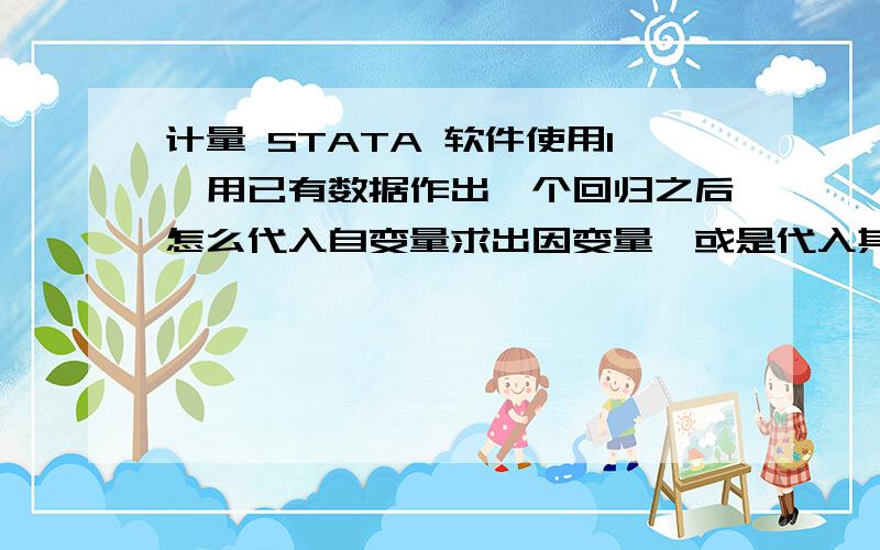 计量 STATA 软件使用1、用已有数据作出一个回归之后怎么代入自变量求出因变量,或是代入其他自变量和因变量求剩下的一个自变量.怎么用软件直接做,不要说代入参数按计算器……2、变量的