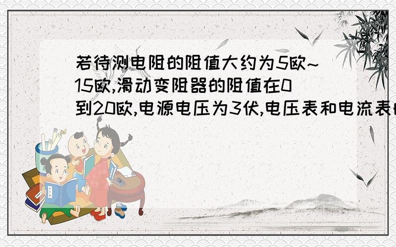 若待测电阻的阻值大约为5欧~15欧,滑动变阻器的阻值在0到20欧,电源电压为3伏,电压表和电流表的量程为