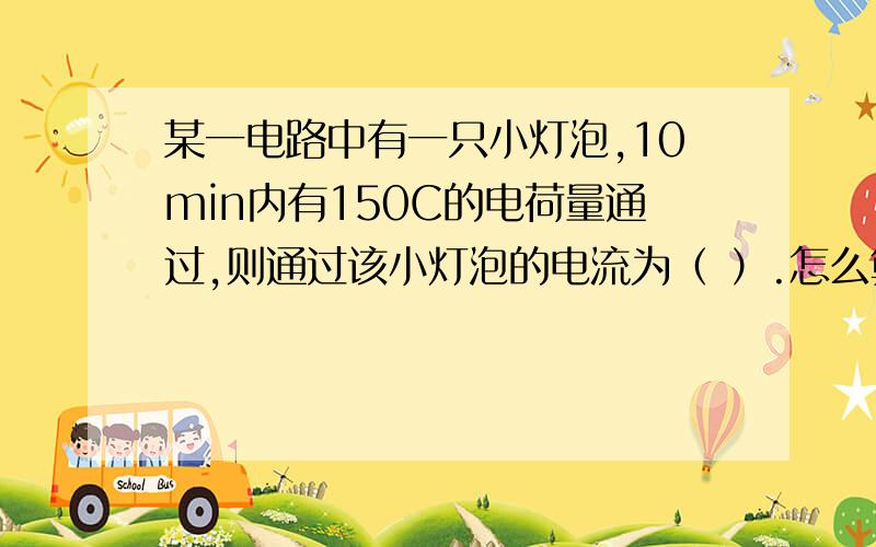 某一电路中有一只小灯泡,10min内有150C的电荷量通过,则通过该小灯泡的电流为（ ）.怎么算?公式?I=Q/t=15/60A=0.25AU=I*R=0.25*12V=3V