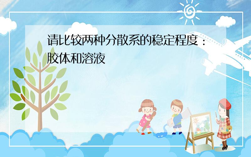 请比较两种分散系的稳定程度：胶体和溶液