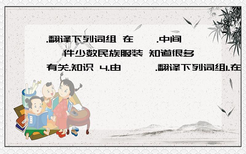 .翻译下列词组 在…….中间 一件少数民族服装 知道很多有关.知识 4.由……….翻译下列词组1.在…….中间2.一件少数民族服装3.知道很多有关.知识4.由…………构成5.再过十年6.就某人、某物