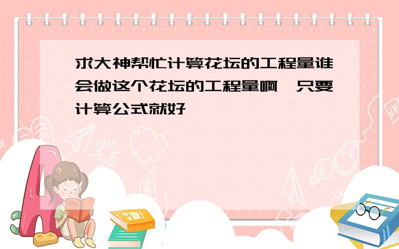 求大神帮忙计算花坛的工程量谁会做这个花坛的工程量啊,只要计算公式就好,