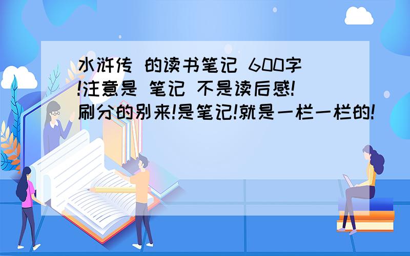 水浒传 的读书笔记 600字!注意是 笔记 不是读后感!刷分的别来!是笔记!就是一栏一栏的!