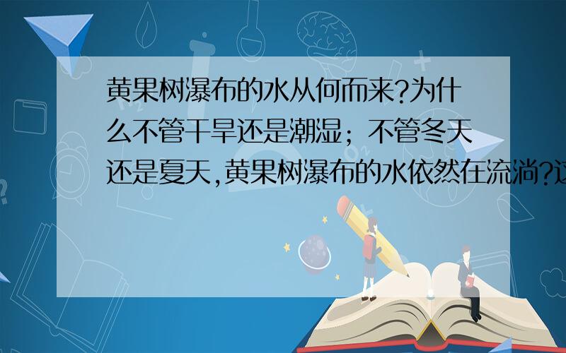 黄果树瀑布的水从何而来?为什么不管干旱还是潮湿；不管冬天还是夏天,黄果树瀑布的水依然在流淌?这么多水为什么不会漫出来?这些水为什么用之不竭?