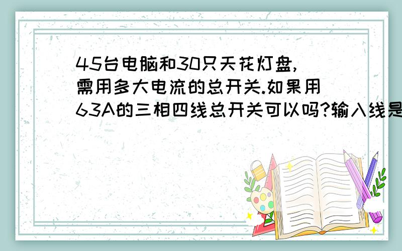 45台电脑和30只天花灯盘,需用多大电流的总开关.如果用63A的三相四线总开关可以吗?输入线是三相四线的.