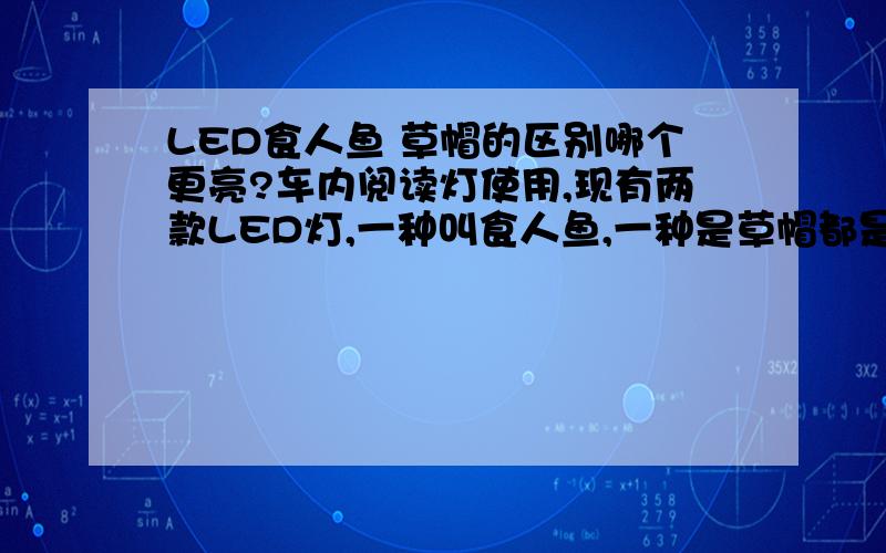 LED食人鱼 草帽的区别哪个更亮?车内阅读灯使用,现有两款LED灯,一种叫食人鱼,一种是草帽都是LED哪个更亮,两款区别在哪里?功率一样么?